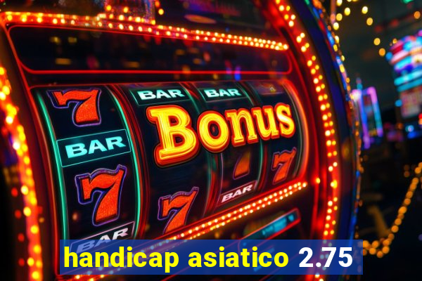 handicap asiatico 2.75